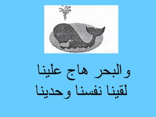 ‫والبحر هاج علينا‬
‫لقينا نفسنا وحدينا‬
 