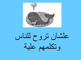 ‫علشان تروح للناس‬
  ‫وتكلمهم علية‬
 