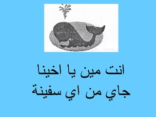 ‫انت مين يا اخينا‬
‫جاي من اي سفينة‬
 