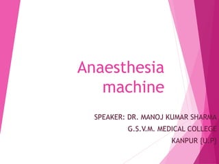 Anaesthesia
machine
SPEAKER: DR. MANOJ KUMAR SHARMA
G.S.V.M. MEDICAL COLLEGE
KANPUR {U.P}
 
