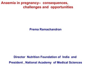 Anaemia in pregnancy–  consequences,  challenges and  opportunities  Prema Ramachandran Director  Nutrition Foundation of  India  and  President , National Academy  of Medical Sciences  