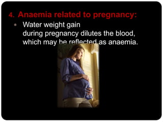 4. Anaemia related to pregnancy:
   Water weight gain
    during pregnancy dilutes the blood,
    which may be reflected as anaemia.
 