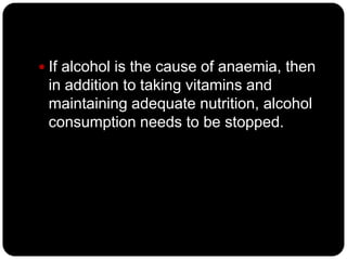  If alcohol is the cause of anaemia, then
 in addition to taking vitamins and
 maintaining adequate nutrition, alcohol
 consumption needs to be stopped.
 