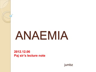 ANAEMIA
2012.12.06
Paj sir’s lecture note

                         jumbz
 