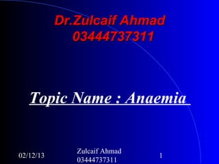 Dr.Zulcaif Ahmad
              03444737311



   Topic Name : Anaemia


              Zulcaif Ahmad
02/12/13                      1
              03444737311
 