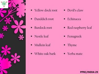 ? Yellow dock root
? Danddich root
? Burdock root
? Nestle leaf
? Mullein leaf
? White oak bark
? Devils claw
? Echinacea
? Red raspberry leaf
? Fenugreek
? Thyme
? Yerba mate
PPRC/INDIA 29
 