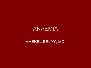 ANAEMIA
MAEKEL BELAY, MD,
 
