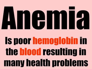 Anemia 
Is poor hemoglobin in 
the blood resulting in 
many health problems 
 