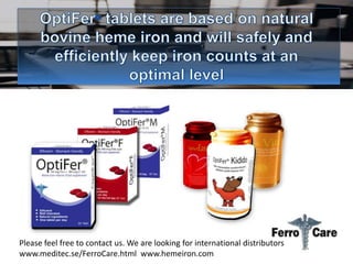 Please feel free to contact us. We are looking for international distributors
www.meditec.se/FerroCare.html www.hemeiron.com
 