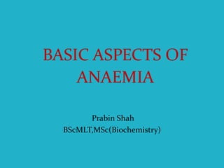 BASIC ASPECTS OF
ANAEMIA
Prabin Shah
BScMLT,MSc(Biochemistry)
 