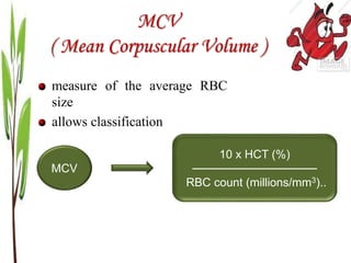 MCV
( Mean Corpuscular Volume )
MCV
10 x HCT (%)
───────────────
RBC count (millions/mm3)..
measure of the average RBC
size
allows classification
 