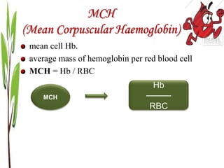 MCH
(Mean Corpuscular Haemoglobin)
mean cell Hb.
average mass of hemoglobin per red blood cell
MCH = Hb / RBC
Hb
────
RBC
MCH
 