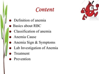 Content
Definition of anemia
Basics about RBC
Classification of anemia
Anemia Cause
Anemia Sign & Symptoms
Lab Investigation of Anemia
Treatment
Prevention
 