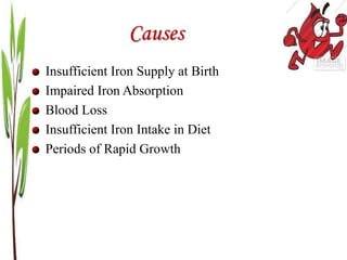 Causes
Insufficient Iron Supply at Birth
Impaired Iron Absorption
Blood Loss
Insufficient Iron Intake in Diet
Periods of Rapid Growth
 
