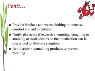 Conti…
Provide blankets and warm clothing to increase
comfort and aid circulation.
Notify physician if excessive vomiting, coughing or
straining at stools occurs so that medication can be
prescribed to alleviate symptom.
Avoid aspirin-containing products to prevent
bleeding.
 