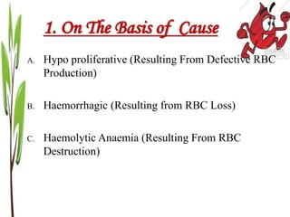 1. On The Basis of Cause
A. Hypo proliferative (Resulting From Defective RBC
Production)
B. Haemorrhagic (Resulting from RBC Loss)
C. Haemolytic Anaemia (Resulting From RBC
Destruction)
 