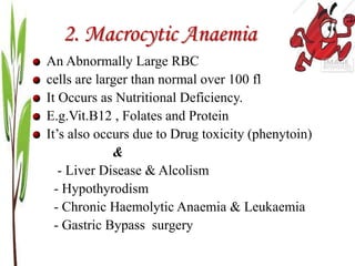2. Macrocytic Anaemia
An Abnormally Large RBC
cells are larger than normal over 100 fl
It Occurs as Nutritional Deficiency.
E.g.Vit.B12 , Folates and Protein
It’s also occurs due to Drug toxicity (phenytoin)
&
- Liver Disease & Alcolism
- Hypothyrodism
- Chronic Haemolytic Anaemia & Leukaemia
- Gastric Bypass surgery
 