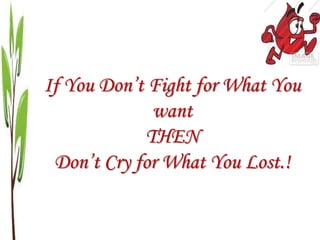 If You Don’t Fight for What You
want
THEN
Don’t Cry for What You Lost.!
 