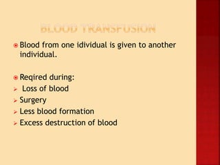  Blood from one idividual is given to another
individual.
 Reqired during:
 Loss of blood
 Surgery
 Less blood formation
 Excess destruction of blood
 