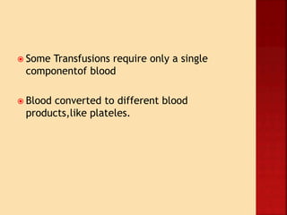  Some Transfusions require only a single
componentof blood
 Blood converted to different blood
products,like plateles.
 
