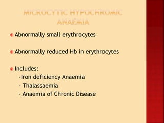  Abnormally small erythrocytes
 Abnormally reduced Hb in erythrocytes
 Includes:
-Iron deficiency Anaemia
- Thalassaemia
- Anaemia of Chronic Disease
 