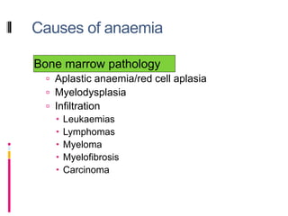 Causes of anaemia
Bone marrow pathology
 Aplastic anaemia/red cell aplasia
 Myelodysplasia
 Infiltration
 Leukaemias
 Lymphomas
 Myeloma
 Myelofibrosis
 Carcinoma
 