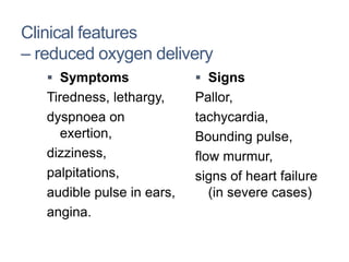 Clinical features
– reduced oxygen delivery
 Symptoms
Tiredness, lethargy,
dyspnoea on
exertion,
dizziness,
palpitations,
audible pulse in ears,
angina.
 Signs
Pallor,
tachycardia,
Bounding pulse,
flow murmur,
signs of heart failure
(in severe cases)
 