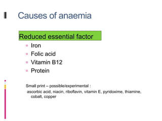 Causes of anaemia
Reduced essential factor
 Iron
 Folic acid
 Vitamin B12
 Protein
Small print – possible/experimental :
ascorbic acid, niacin, riboflavin, vitamin E, pyridoxime, thiamine,
cobalt, copper
 