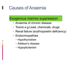 Causes of Anaemia
Exogenous marrow suppression
 Anaemia of chronic disease
 Toxins e.g.Lead, chemicals, drugs
 Renal failure (erythropoietin deficiency)
 Endocrinopathies
 Hypothyroidism
 Addison’s disease
 Hypopituitarism
 