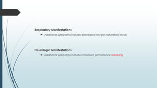 Respiratory Manifestations
 Additional symptoms include decreased oxygen saturation levels
Neurologic Manifestations
 Additional symptoms include Increased somnolence meaning
 