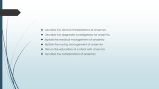  Describe the clinical manifestations of anaemia
 Describe the diagnostic investigations for anaemia
 Explain the medical management of anaemia
 Explain the nursing management of anaemia
 Discuss the education of a client with anaemia
 Describe the complications of anaemia
 