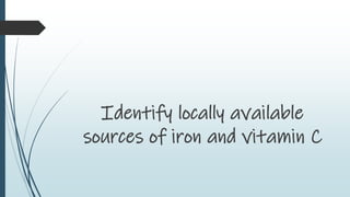 Identify locally available
sources of iron and vitamin C
 