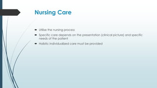 Nursing Care
 Utilise the nursing process
 Specific care depends on the presentation (clinical picture) and specific
needs of the patient
 Holistic individualized care must be provided
 