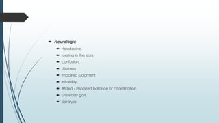  Neurologic
 Headache,
 roaring in the ears,
 confusion,
 dizziness
 impaired judgment,
 irritability,
 Ataxia - impaired balance or coordination
 unsteady gait,
 paralysis
 