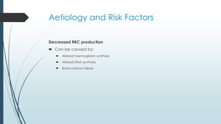 Aetiology and Risk Factors
Decreased RBC production
 Can be caused by:
 Altered haemoglobin synthesis
 Altered DNA synthesis
 Bone marrow failure
 