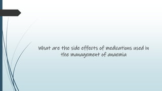 What are the side effects of medications used in
the management of anaemia
 