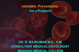 ANAEMIA: Preventable,
Yet a Problem!!

DR. R. RAJKUMAR M.D., D.M.
CONSULTANT MEDICAL ONCOLOGIST
MADURAI MEDICAL COLLEGE

 