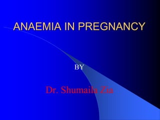 ANAEMIA IN PREGNANCY
BY
Dr. Shumaila Zia
 