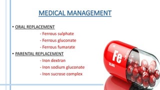 • ORAL REPLACEMENT
- Ferrous sulphate
- Ferrous gluconate
- Ferrous fumarate
• PARENTAL REPLACEMENT
- Iron dextran
- Iron sodium gluconate
- Iron sucrose complex
 