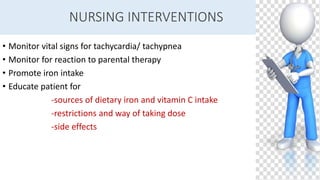 NURSING INTERVENTIONS
• Monitor vital signs for tachycardia/ tachypnea
• Monitor for reaction to parental therapy
• Promote iron intake
• Educate patient for
-sources of dietary iron and vitamin C intake
-restrictions and way of taking dose
-side effects
 
