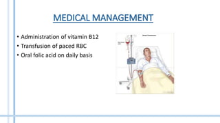 • Administration of vitamin B12
• Transfusion of paced RBC
• Oral folic acid on daily basis
 