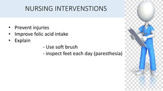 NURSING INTERVENSTIONS
• Prevent injuries
• Improve folic acid intake
• Explain
- Use soft brush
- inspect feet each day (paresthesia)
 