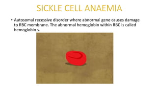 • Autosomal recessive disorder where abnormal gene causes damage
to RBC membrane. The abnormal hemoglobin within RBC is called
hemoglobin s.
 