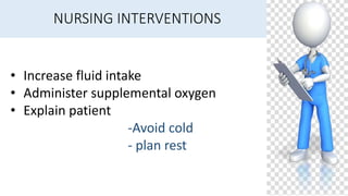 NURSING INTERVENTIONS
• Increase fluid intake
• Administer supplemental oxygen
• Explain patient
-Avoid cold
- plan rest
 