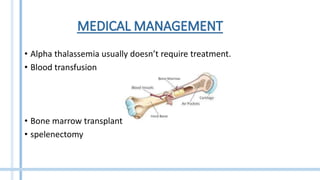 • Alpha thalassemia usually doesn’t require treatment.
• Blood transfusion
• Bone marrow transplant
• spelenectomy
 