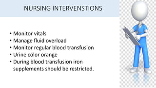 NURSING INTERVENSTIONS
• Monitor vitals
• Manage fluid overload
• Monitor regular blood transfusion
• Urine color orange
• During blood transfusion iron
supplements should be restricted.
 