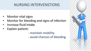 NURSING INTERVENSTIONS
• Monitor vital signs
• Monitor for bleeding and signs of infection
• Increase fluid intake
• Explain patient:
- maintain mobility
- avoid chances of bleeding
 
