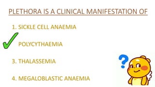 PLETHORA IS A CLINICAL MANIFESTATION OF
1. SICKLE CELL ANAEMIA
2. POLYCYTHAEMIA
3. THALASSEMIA
4. MEGALOBLASTIC ANAEMIA
 