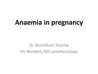 Anaemia in pregnancy
Dr. Shashikant Sharma
PG Resident, MD anesthesiology
 