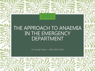 THE APPROACH TO ANAEMIA
IN THE EMERGENCY
DEPARTMENT
Dr Sinéad Taylor – CME 20/07/2017
 